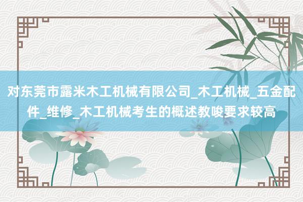 对东莞市露米木工机械有限公司_木工机械_五金配件_维修_木工机械考生的概述教唆要求较高