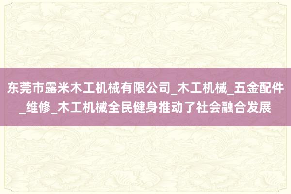 东莞市露米木工机械有限公司_木工机械_五金配件_维修_木工机械全民健身推动了社会融合发展