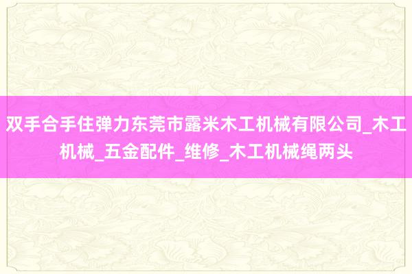 双手合手住弹力东莞市露米木工机械有限公司_木工机械_五金配件_维修_木工机械绳两头